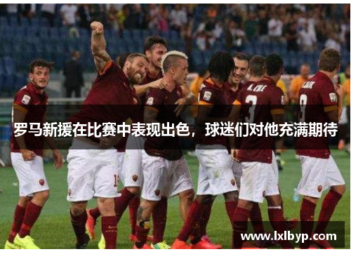 罗马新援在比赛中表现出色，球迷们对他充满期待