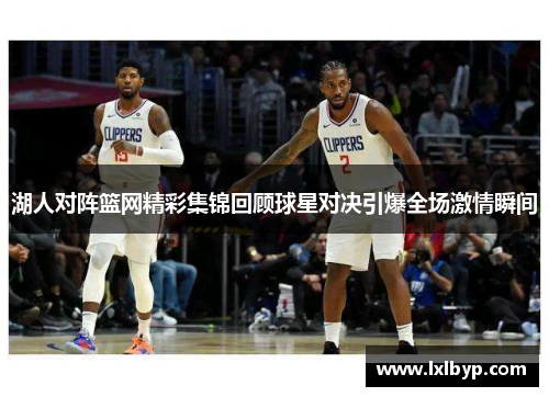 湖人对阵篮网精彩集锦回顾球星对决引爆全场激情瞬间