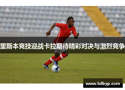 里斯本竞技迎战卡拉期待精彩对决与激烈竞争