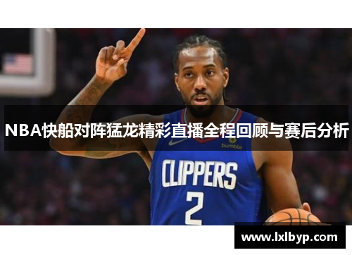 NBA快船对阵猛龙精彩直播全程回顾与赛后分析
