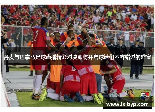 丹麦与巴拿马足球直播精彩对决即将开启球迷们不容错过的盛宴