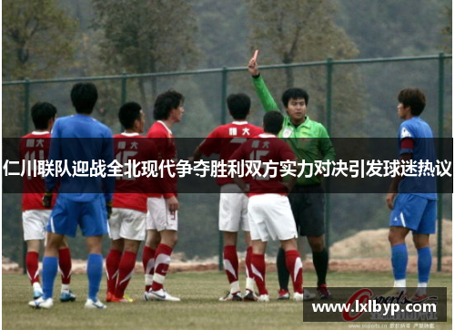 仁川联队迎战全北现代争夺胜利双方实力对决引发球迷热议