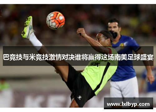 巴竞技与米竞技激情对决谁将赢得这场南美足球盛宴