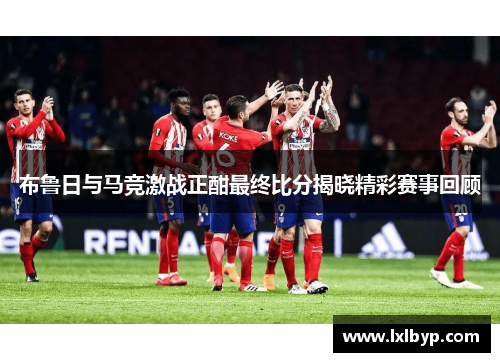 布鲁日与马竞激战正酣最终比分揭晓精彩赛事回顾